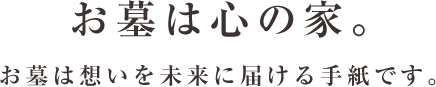 お墓は心の家。お墓は想いを未来に届ける手紙です。