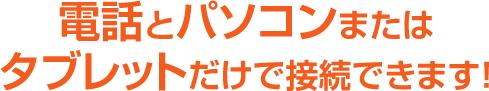 電話とパソコンまたはタブレットだけで接続できます！