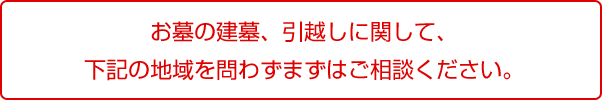 お墓の建墓、引越しに関して、下記の地域を問わずまずはご相談ください。