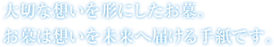 大切な想いを形にしたお墓。お墓は想いを未来に届ける手紙です。